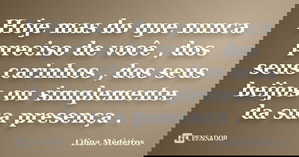 Hoje mas do que nunca preciso de você , dos seus carinhos , dos seus beijos ou simplemente da sua presença .... Frase de Libna Medeiros.