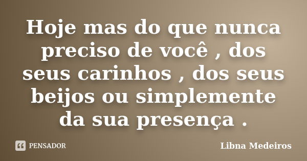 Hoje mas do que nunca preciso de você , dos seus carinhos , dos seus beijos ou simplemente da sua presença .... Frase de Libna Medeiros.