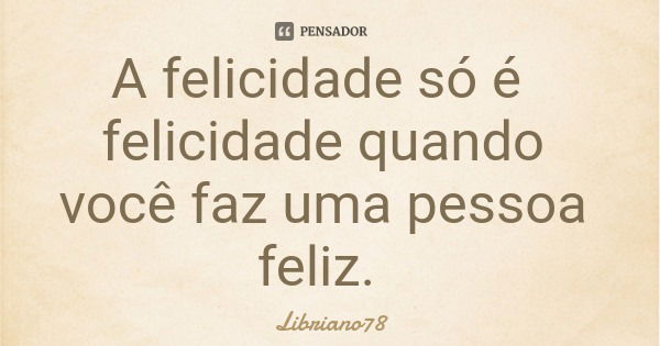 A felicidade só é felicidade quando você faz uma pessoa feliz.... Frase de Libriano78.