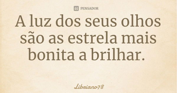 A luz dos seus olhos são as estrela mais bonita a brilhar.... Frase de Libriano78.