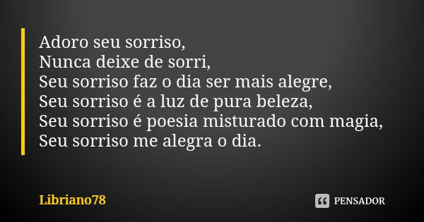 Adoro seu sorriso, Nunca deixe de sorri, Seu sorriso faz o dia ser mais alegre, Seu sorriso é a luz de pura beleza, Seu sorriso é poesia misturado com magia, Se... Frase de Libriano78.