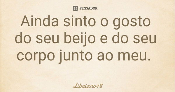 Ainda sinto o gosto do seu beijo e do seu corpo junto ao meu.... Frase de Libriano78.