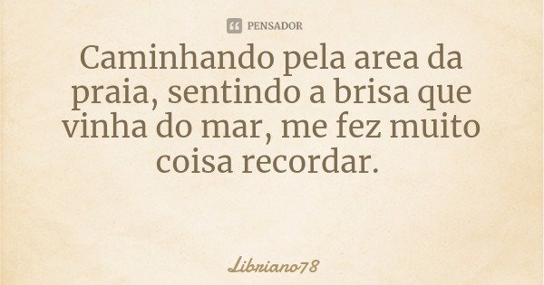 Caminhando pela area da praia, sentindo a brisa que vinha do mar, me fez muito coisa recordar.... Frase de Libriano78.