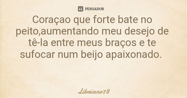 Coraçao que forte bate no peito,aumentando meu desejo de tê-la entre meus braços e te sufocar num beijo apaixonado.... Frase de Libriano78.