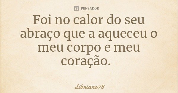 Foi no calor do seu abraço que a aqueceu o meu corpo e meu coração.... Frase de Libriano78.