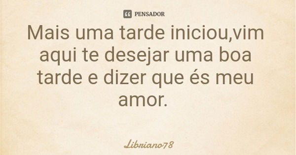Mais uma tarde iniciou,vim aqui te desejar uma boa tarde e dizer que és meu amor.... Frase de Libriano78.