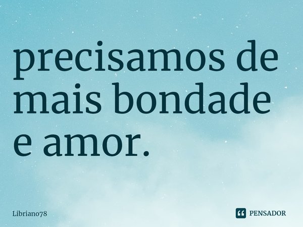 precisamos de mais bondade e amor.... Frase de Libriano78.