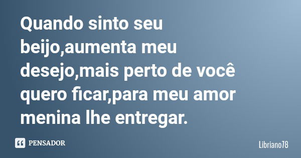 Quando sinto seu beijo,aumenta meu desejo,mais perto de você quero ficar,para meu amor menina lhe entregar.... Frase de Libriano78.