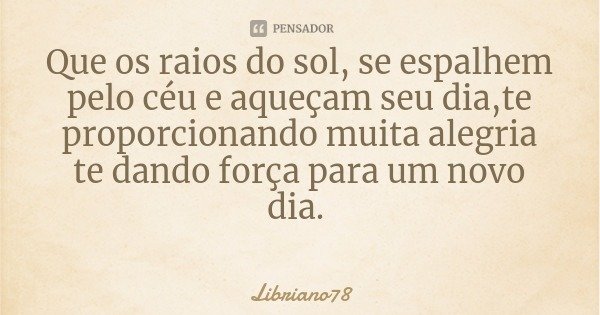 Que os raios do sol, se espalhem pelo céu e aqueçam seu dia,te proporcionando muita alegria te dando força para um novo dia.... Frase de Libriano78.