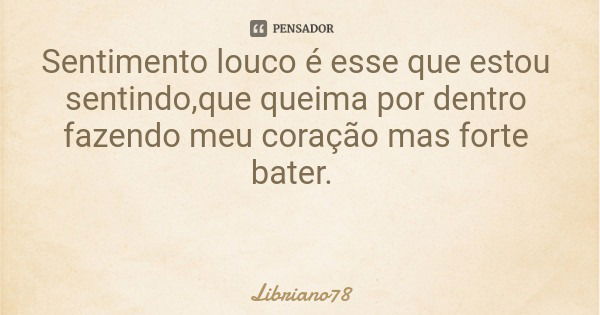 Sentimento louco é esse que estou sentindo,que queima por dentro fazendo meu coração mas forte bater.... Frase de Libriano78.