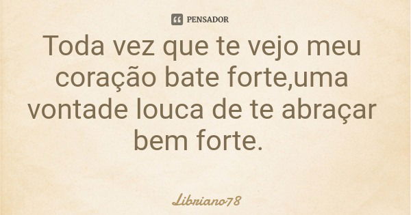 Toda vez que te vejo meu coração bate forte,uma vontade louca de te abraçar bem forte.... Frase de Libriano78.