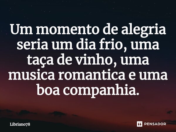 Um momento de alegria seria um dia frio, uma taça de vinho, uma música romântica e uma boa companhia⁠.... Frase de Libriano78.