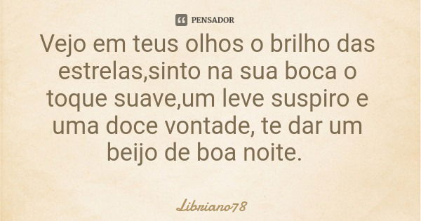 Vejo em teus olhos o brilho das estrelas,sinto na sua boca o toque suave,um leve suspiro e uma doce vontade, te dar um beijo de boa noite.... Frase de Libriano78.