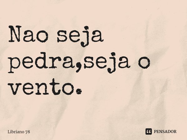 ⁠Nao seja pedra,seja o vento.... Frase de Libriano 78.