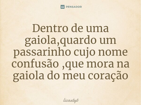 Dentro de uma gaiola,quardo um passarinho cujo nome confusão ,que mora na gaiola do meu coração⁠... Frase de licaxtyt.