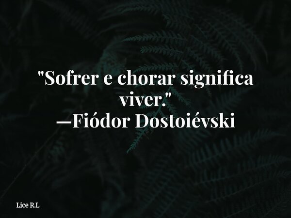 "Sofrer e chorar significa viver." —Fiódor Dostoiévski... Frase de Lice R.L.