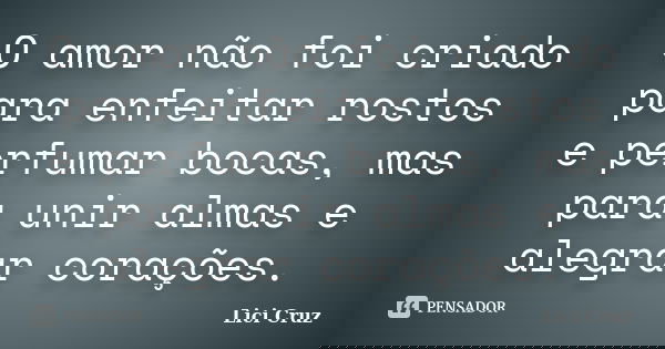 O amor não foi criado para enfeitar rostos e perfumar bocas, mas para unir almas e alegrar corações.... Frase de Lici Cruz.