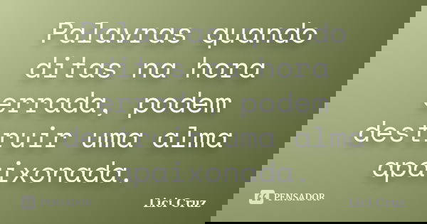 Palavras quando ditas na hora errada, podem destruir uma alma apaixonada.... Frase de Lici Cruz.