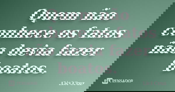 Quem não conhece os fatos não devia fazer boatos.... Frase de Lici Cruz.