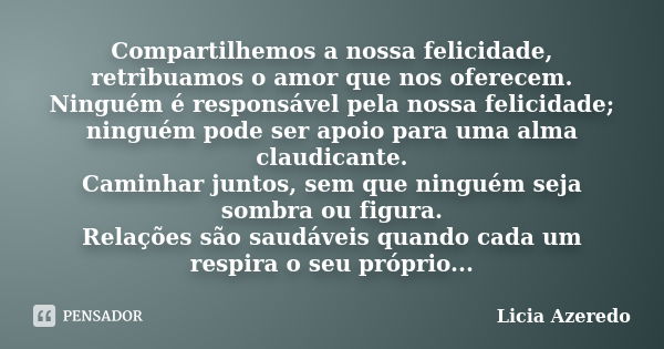 Compartilhemos a nossa felicidade, retribuamos o amor que nos oferecem. Ninguém é responsável pela nossa felicidade; ninguém pode ser apoio para uma alma claudi... Frase de Licia Azeredo.