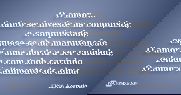 O amor... tanto se investe na conquista, e conquistado, esquece-se da manutenção. O amor é uma horta a ser cuidada, zelada com todo carinho. O amor é alimento d... Frase de Licia Azeredo.