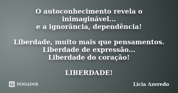 O autoconhecimento revela o inimaginável... e a ignorância, dependência! Liberdade, muito mais que pensamentos. Liberdade de expressão... Liberdade do coração! ... Frase de Licia Azeredo.