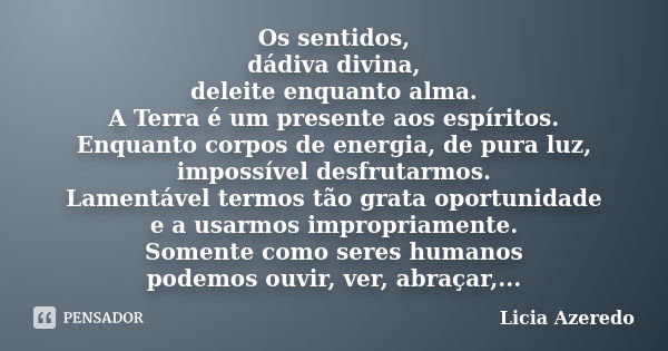 Os sentidos, dádiva divina, deleite enquanto alma. A Terra é um presente aos espíritos. Enquanto corpos de energia, de pura luz, impossível desfrutarmos. Lament... Frase de Licia Azeredo.