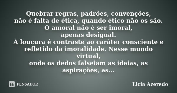 Quebrar regras, padrões, convenções, não é falta de ética, quando ético não os são. O amoral não é ser imoral, apenas desigual. A loucura é contraste ao caráter... Frase de Licia Azeredo.