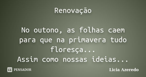 Renovação No outono, as folhas caem para que na primavera tudo floresça... Assim como nossas ideias...... Frase de Licia Azeredo.