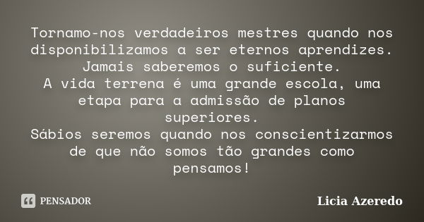 Tornamo-nos verdadeiros mestres quando nos disponibilizamos a ser eternos aprendizes. Jamais saberemos o suficiente. A vida terrena é uma grande escola, uma eta... Frase de Licia Azeredo.