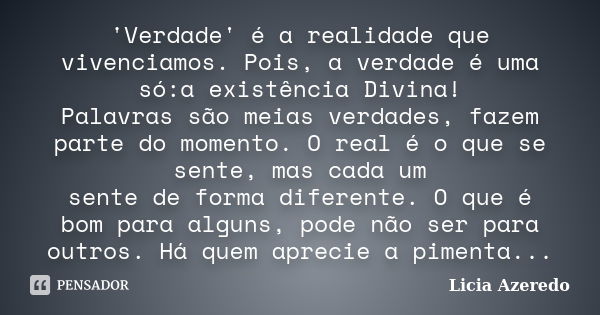 'Verdade' é a realidade que vivenciamos. Pois, a verdade é uma só:a existência Divina! Palavras são meias verdades, fazem parte do momento. O real é o que se se... Frase de Licia Azeredo.