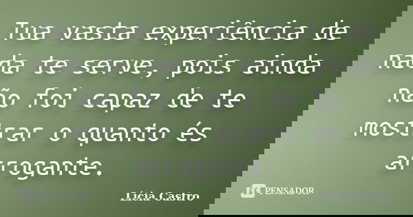 Tua vasta experiência de nada te serve, pois ainda não foi capaz de te mostrar o quanto és arrogante.... Frase de Lícia Castro.