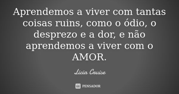 Aprendemos a viver com tantas coisas ruins, como o ódio, o desprezo e a dor, e não aprendemos a viver com o AMOR.... Frase de Licia Cruise.