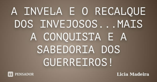 A INVELA E O RECALQUE DOS INVEJOSOS...MAIS A CONQUISTA E A SABEDORIA DOS GUERREIROS!... Frase de Licia Madeira.