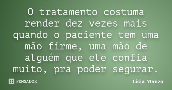 O tratamento costuma render dez vezes mais quando o paciente tem uma mão firme, uma mão de alguém que ele confia muito, pra poder segurar.... Frase de Lícia Manzo.