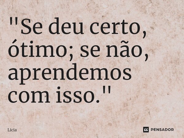 ⁠"Se deu certo, ótimo; se não, aprendemos com isso."... Frase de Licia.