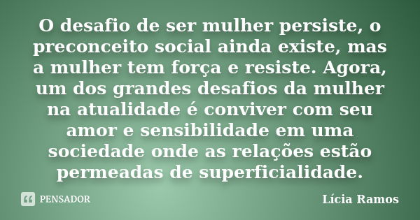 O desafio de ser mulher persiste, o preconceito social ainda existe, mas a mulher tem força e resiste. Agora, um dos grandes desafios da mulher na atualidade é ... Frase de Lícia Ramos.