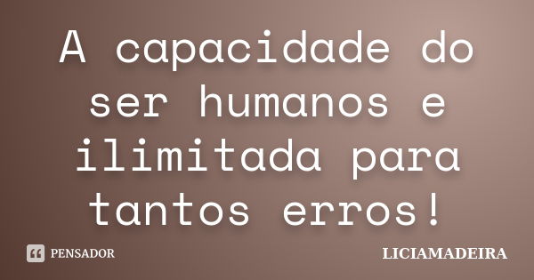 A capacidade do ser humanos e ilimitada para tantos erros!... Frase de LICIAMADEIRA.