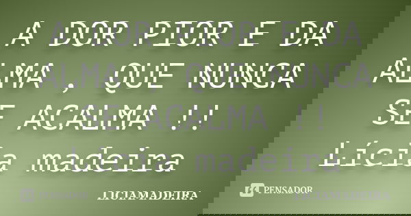 A DOR PIOR E DA ALMA , QUE NUNCA SE ACALMA !! Lícia madeira... Frase de LICIAMADEIRA.