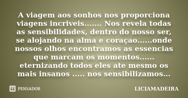 A viagem aos sonhos nos proporciona viagens incriveis....... Nos revela todas as sensibilidades, dentro do nosso ser, se alojando na alma e coraçao......onde no... Frase de LICIAMADEIRA.