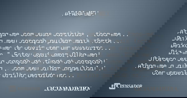AFAGA-ME! Afaga-me com suas caricias , toca-me... Deixa meu coração pulsar mais forte... Deixa-me te ouvir com um sussurro... Diz-me " Estou aqui amor,Olha... Frase de LICIAMADEIRA.