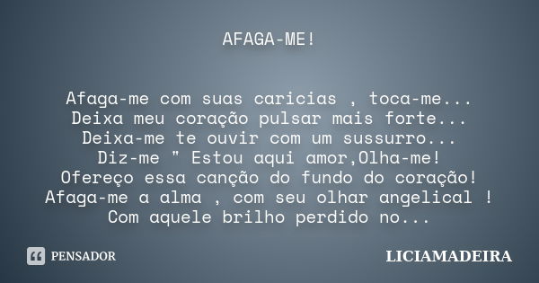 AFAGA-ME! Afaga-me com suas caricias , toca-me... Deixa meu coração pulsar mais forte... Deixa-me te ouvir com um sussurro... Diz-me " Estou aqui amor,Olha... Frase de LICIAMADEIRA.