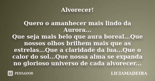 Alvorecer! Quero o amanhecer mais lindo da Aurora... Que seja mais belo que aura boreal...Que nossos olhos brilhem mais que as estrelas...Que a claridade da lua... Frase de LICIAMADEIRA.