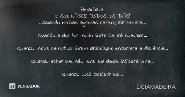 Amanhece O SOL NASCE TODOS OS DIAS! ...Quando minhas lagrimas cairem, ele secará... Quando a dor for muito forte Ele irá suavizar... Quando meus caminhos forem ... Frase de Liciamadeira.