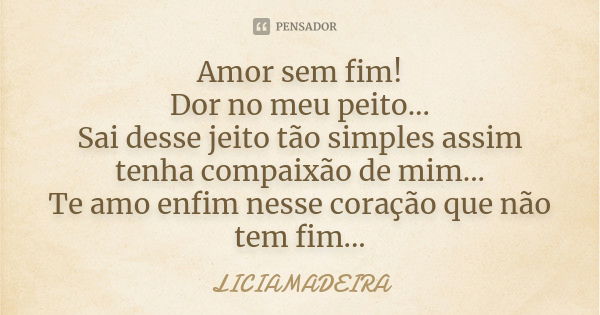 Amor sem fim! Dor no meu peito... Sai desse jeito tão simples assim tenha compaixão de mim... Te amo enfim nesse coração que não tem fim...... Frase de Liciamadeira.