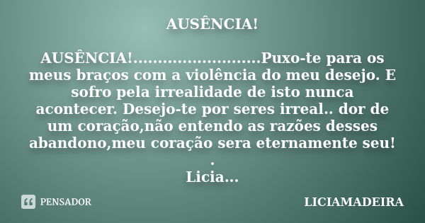 AUSÊNCIA! AUSÊNCIA!..........................Puxo-te para os meus braços com a violência do meu desejo. E sofro pela irrealidade de isto nunca acontecer. Desejo... Frase de LICIAMADEIRA.