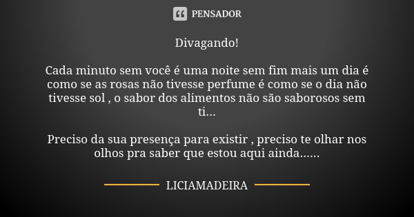 Divagando! Cada minuto sem você é uma noite sem fim mais um dia é como se as rosas não tivesse perfume é como se o dia não tivesse sol , o sabor dos alimentos n... Frase de Liciamadeira.