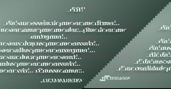 FOI! Foi sua essência que eu me firmei... Foi no seu amor que me deu...Que la eu me entreguei... Foi no seus braços que me envolvi... Foi nos seu olhos que eu e... Frase de LICIAMADEIRA.