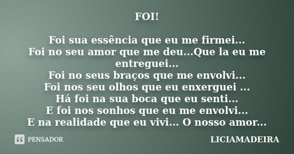 FOI! Foi sua essência que eu me firmei... Foi no seu amor que me deu...Que la eu me entreguei... Foi no seus braços que me envolvi... Foi nos seu olhos que eu e... Frase de LICIAMADEIRA.