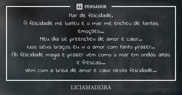 Mar de felicidade. A felicidade me bateu e o mar me encheu de tantas emoções... Meu dia se preencheu de amor e calor... Nos seus braços eu vi o amor com tanto p... Frase de Liciamadeira.